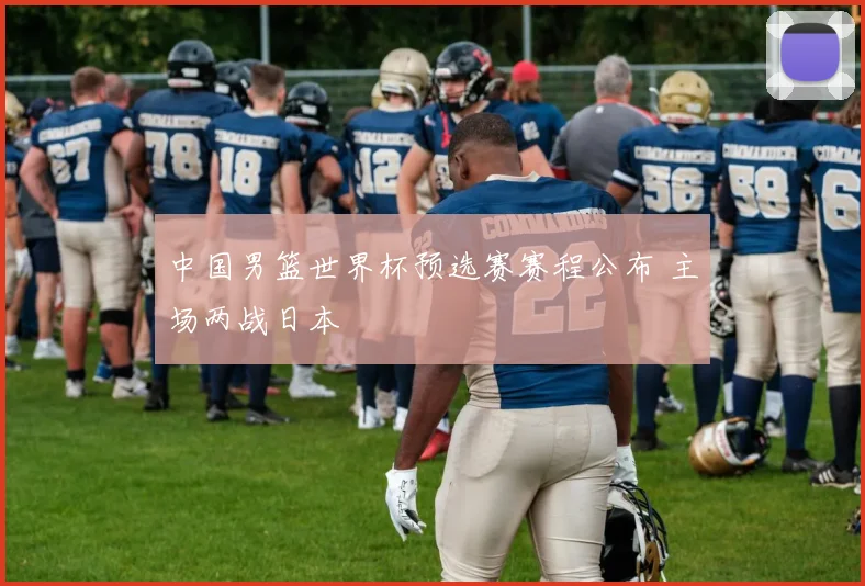 中国男篮世界杯预选赛赛程公布 主场两战日本