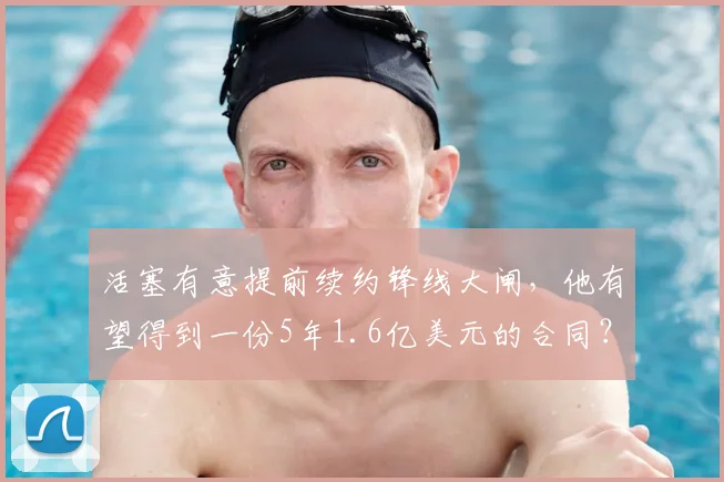活塞有意提前续约锋线大闸，他有望得到一份5年1.6亿美元的合同？
