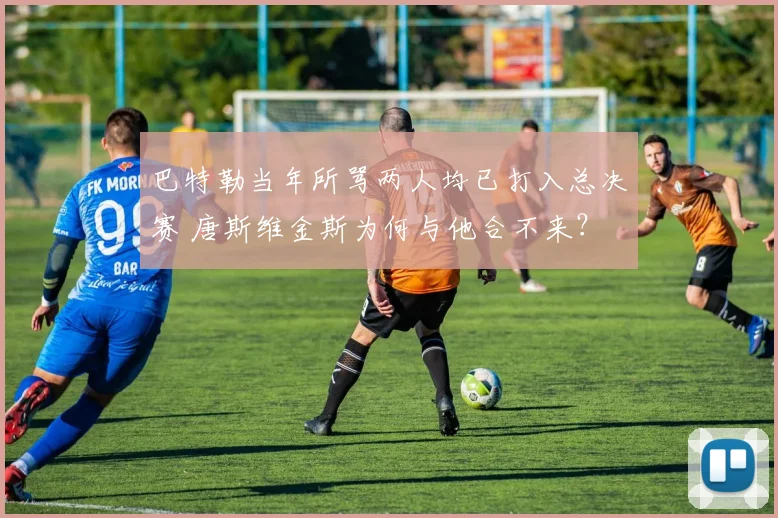 巴特勒当年所骂两人均已打入总决赛 唐斯维金斯为何与他合不来?