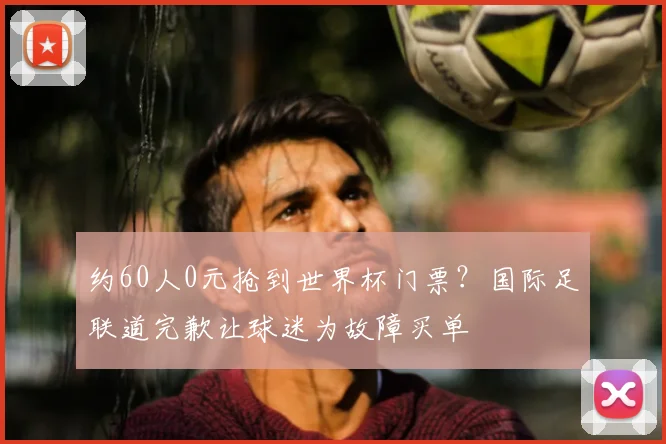 约60人0元抢到世界杯门票?国际足联道完歉让球迷为故障买单
