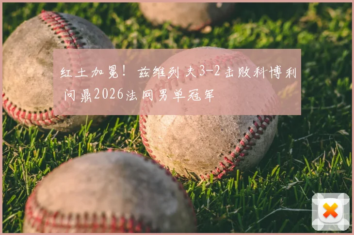 红土加冕！兹维列夫3-2击败科博利 问鼎2026法网男单冠军