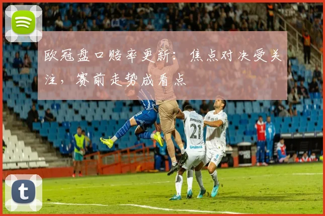 欧冠盘口赔率更新:焦点对决受关注,赛前走势成看点