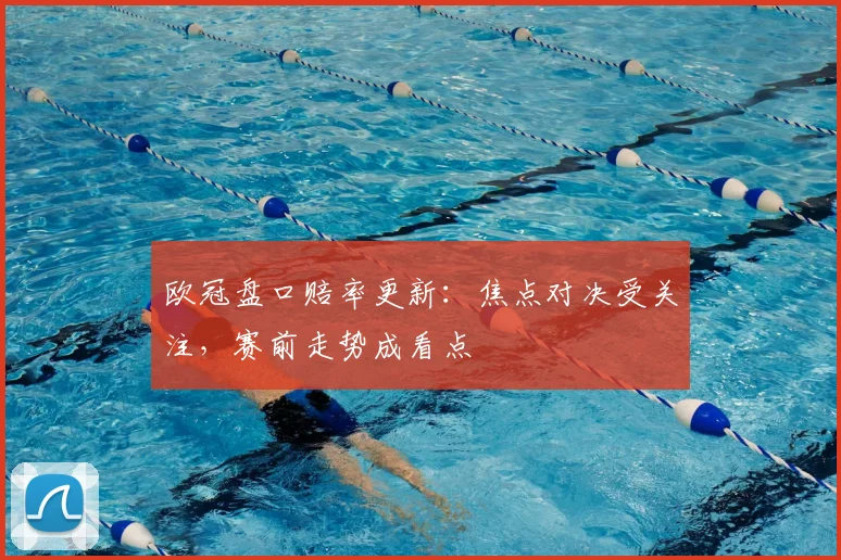 欧冠盘口赔率更新：焦点对决受关注，赛前走势成看点